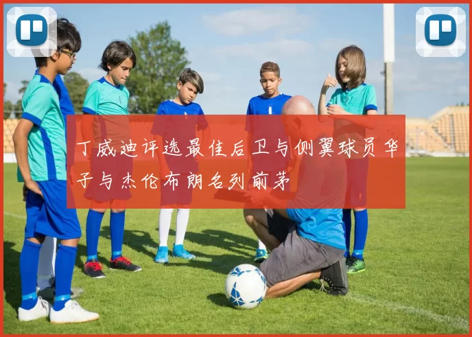 丁威迪评选最佳后卫与侧翼球员华子与杰伦布朗名列前茅