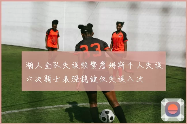 湖人全队失误频繁詹姆斯个人失误六次骑士表现稳健仅失误八次
