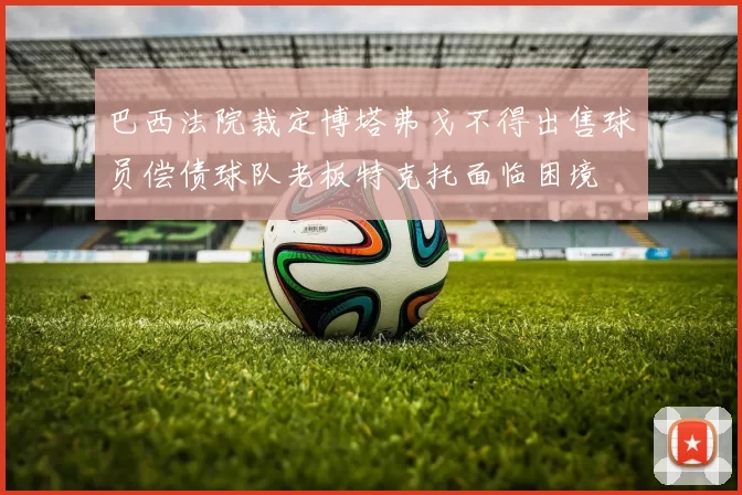 巴西法院裁定博塔弗戈不得出售球员偿债球队老板特克托面临困境