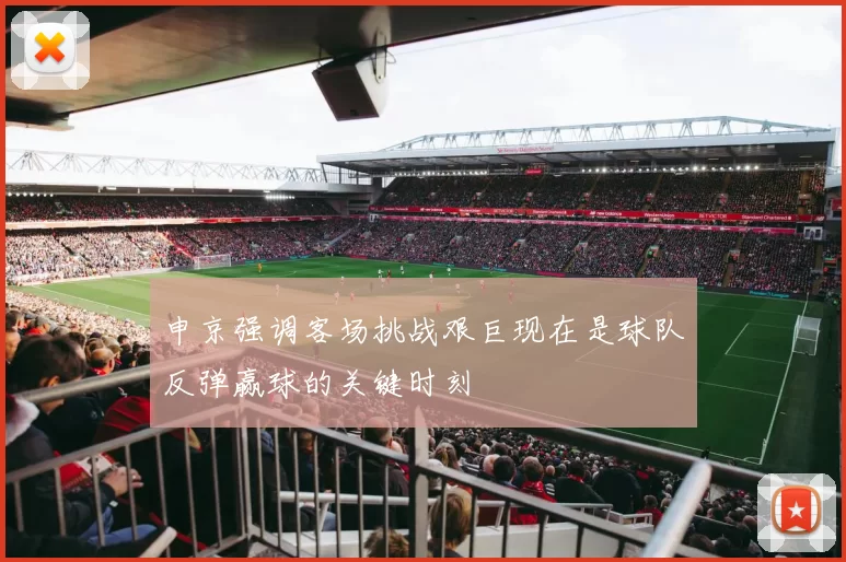 申京强调客场挑战艰巨现在是球队反弹赢球的关键时刻