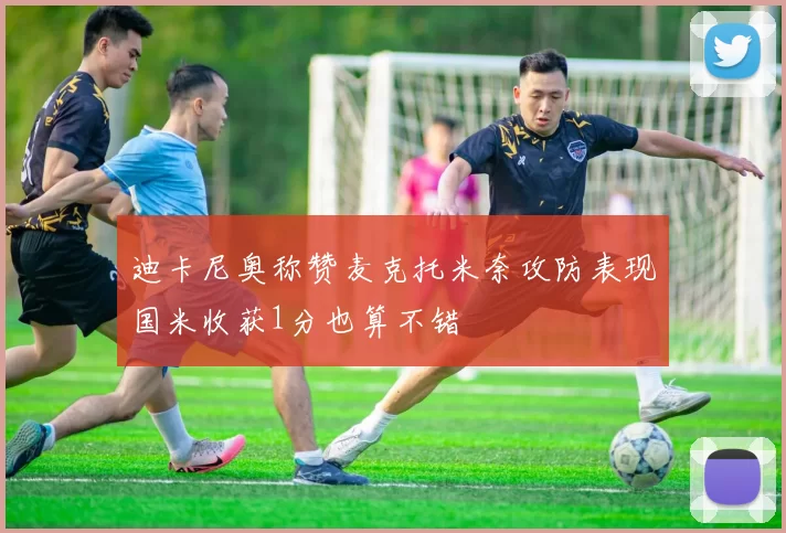 迪卡尼奥称赞麦克托米奈攻防表现国米收获1分也算不错