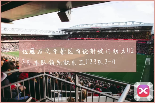 佐藤龙之介禁区内低射破门助力U23日本队领先叙利亚U23队2-0