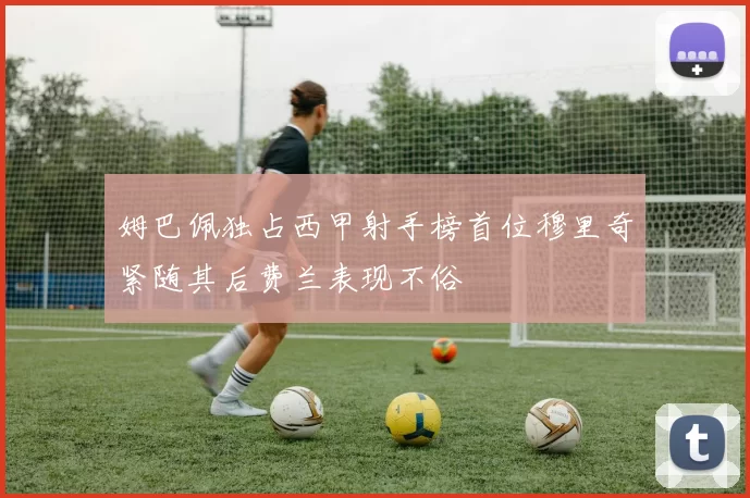 姆巴佩独占西甲射手榜首位穆里奇紧随其后费兰表现不俗