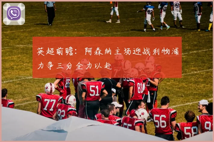 英超前瞻：阿森纳主场迎战利物浦力争三分全力以赴