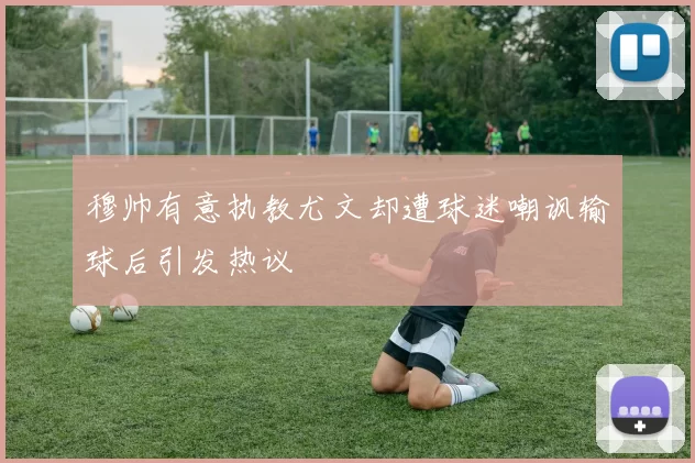 穆帅有意执教尤文却遭球迷嘲讽输球后引发热议