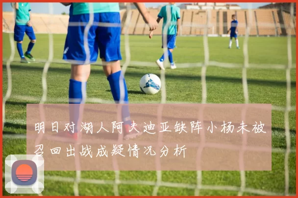 明日对湖人阿夫迪亚缺阵小杨未被召回出战成疑情况分析