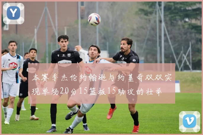 本赛季杰伦约翰逊与约基奇双双实现单场20分15篮板15助攻的壮举