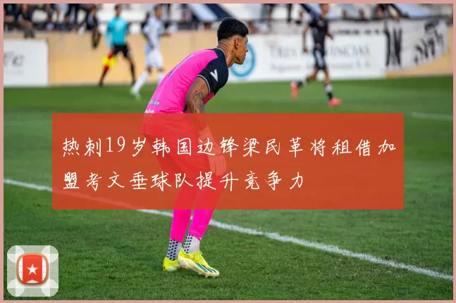 热刺19岁韩国边锋梁民革将租借加盟考文垂球队提升竞争力