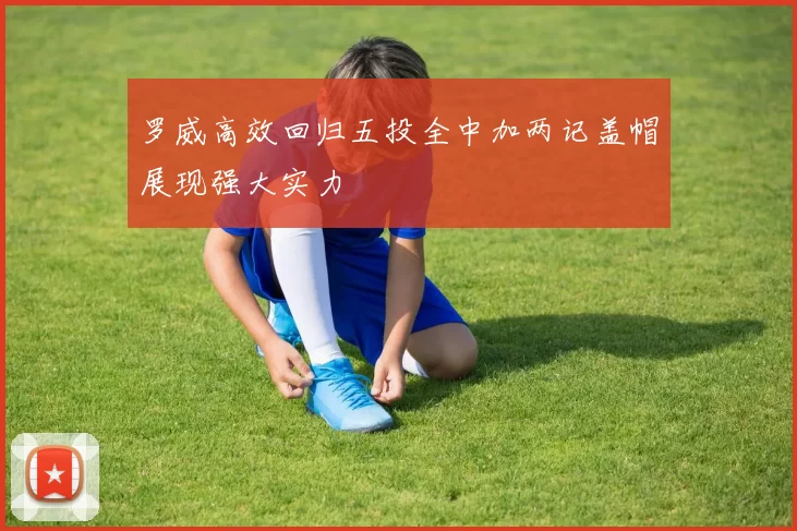 罗威高效回归五投全中加两记盖帽展现强大实力