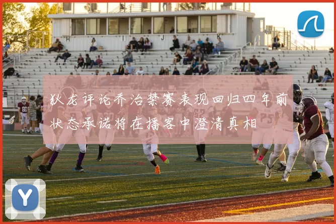 狄龙评论乔治禁赛表现回归四年前状态承诺将在播客中澄清真相