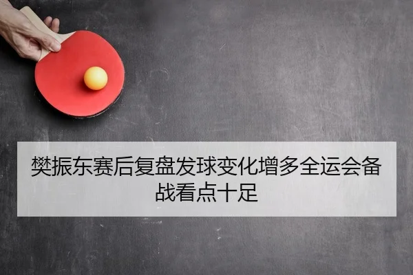 樊振东赛后复盘发球变化增多全运会备战看点十足 - WANMEISPORTS